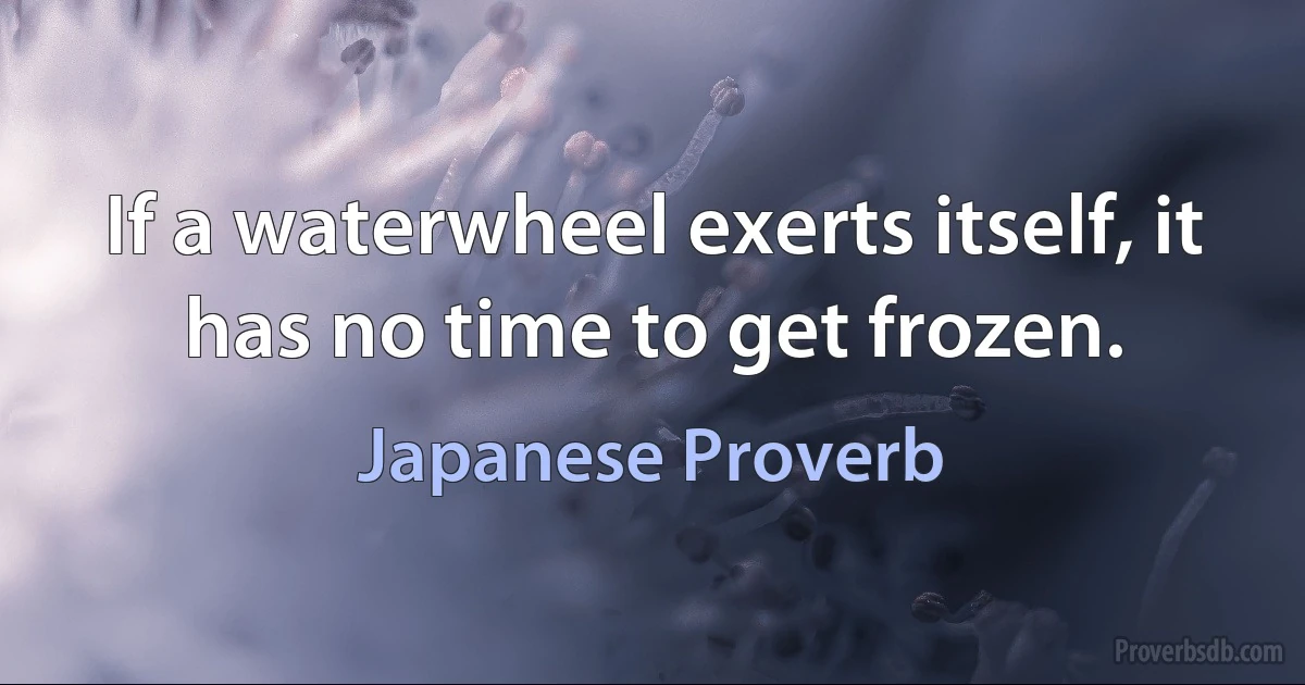 If a waterwheel exerts itself, it has no time to get frozen. (Japanese Proverb)