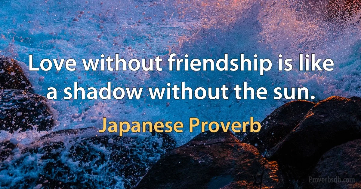 Love without friendship is like a shadow without the sun. (Japanese Proverb)