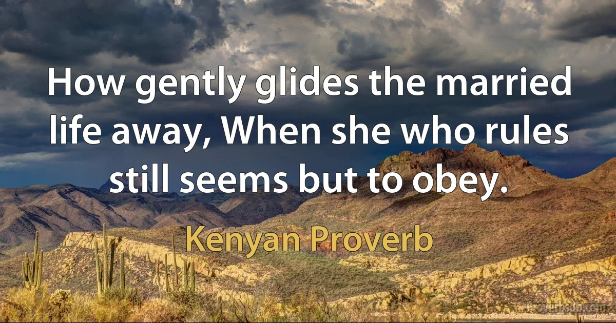 How gently glides the married life away, When she who rules still seems but to obey. (Kenyan Proverb)