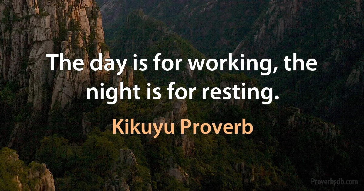 The day is for working, the night is for resting. (Kikuyu Proverb)