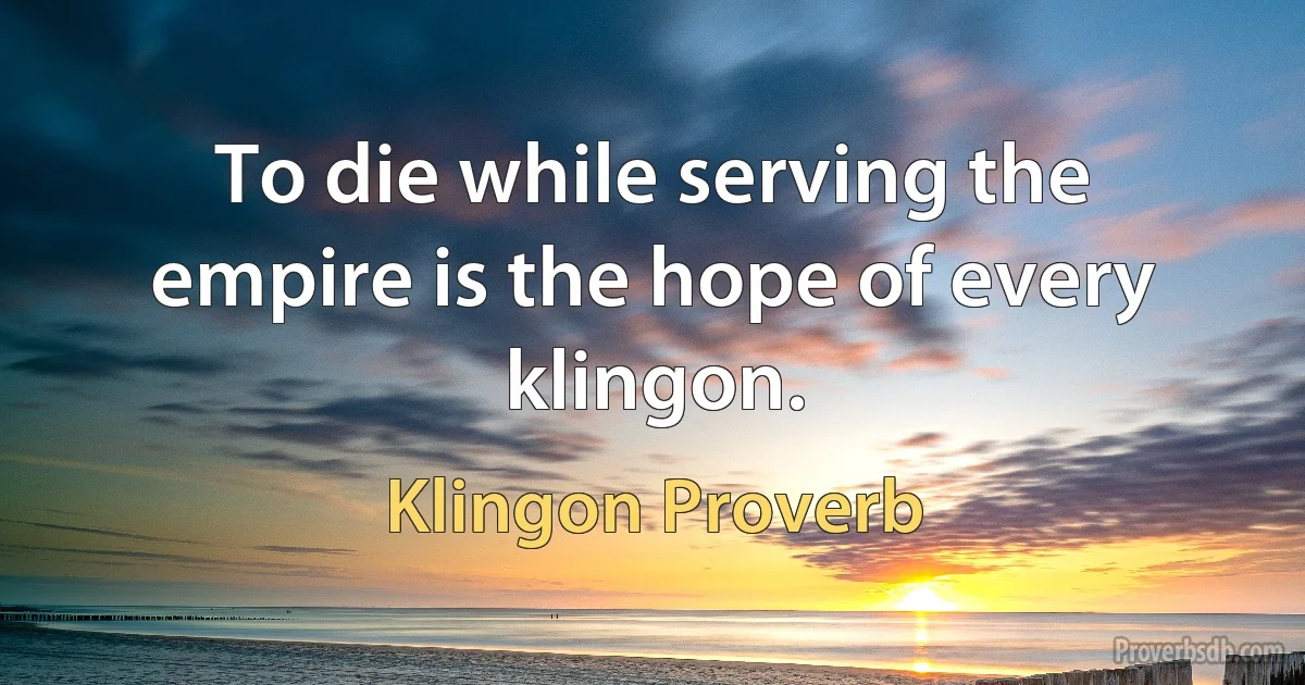 To die while serving the empire is the hope of every klingon. (Klingon Proverb)