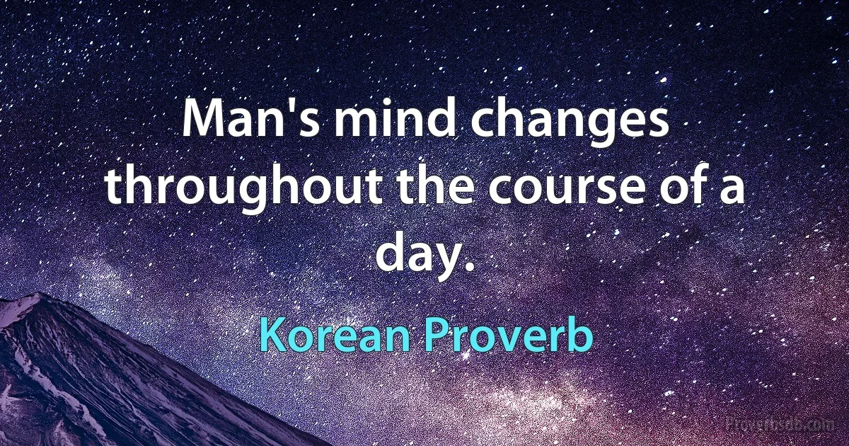 Man's mind changes throughout the course of a day. (Korean Proverb)