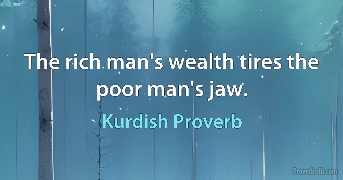 The rich man's wealth tires the poor man's jaw. (Kurdish Proverb)