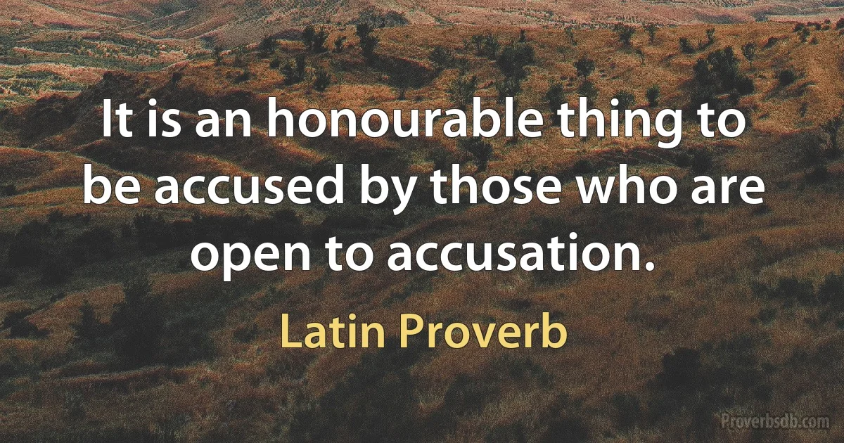 It is an honourable thing to be accused by those who are open to accusation. (Latin Proverb)