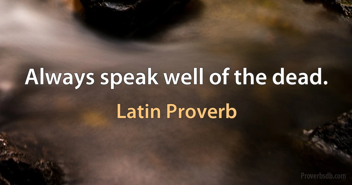 Always speak well of the dead. (Latin Proverb)