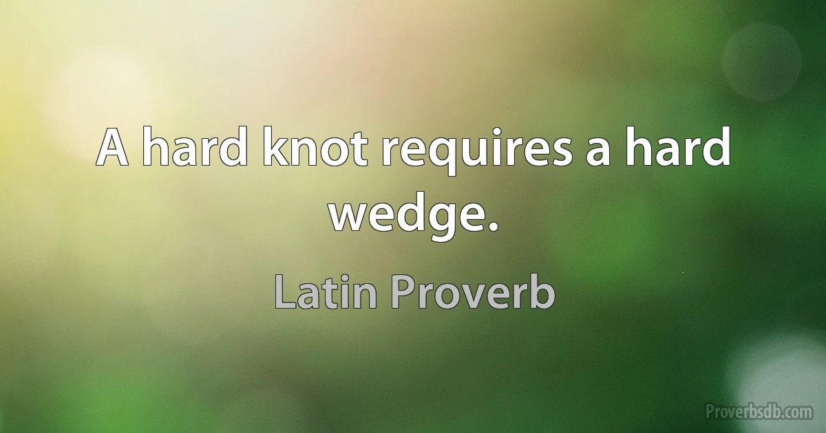 A hard knot requires a hard wedge. (Latin Proverb)