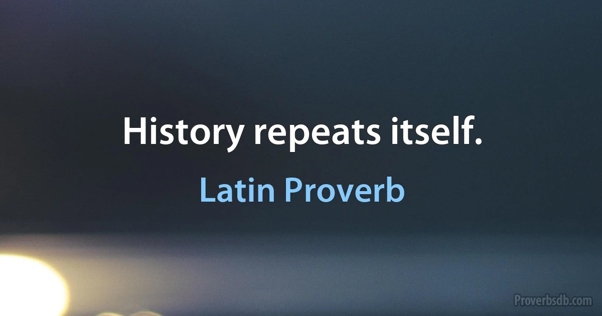 History repeats itself. (Latin Proverb)