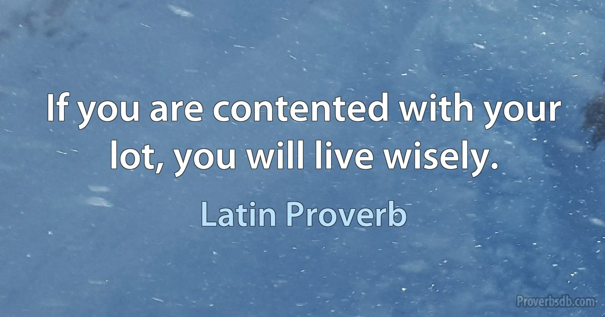 If you are contented with your lot, you will live wisely. (Latin Proverb)