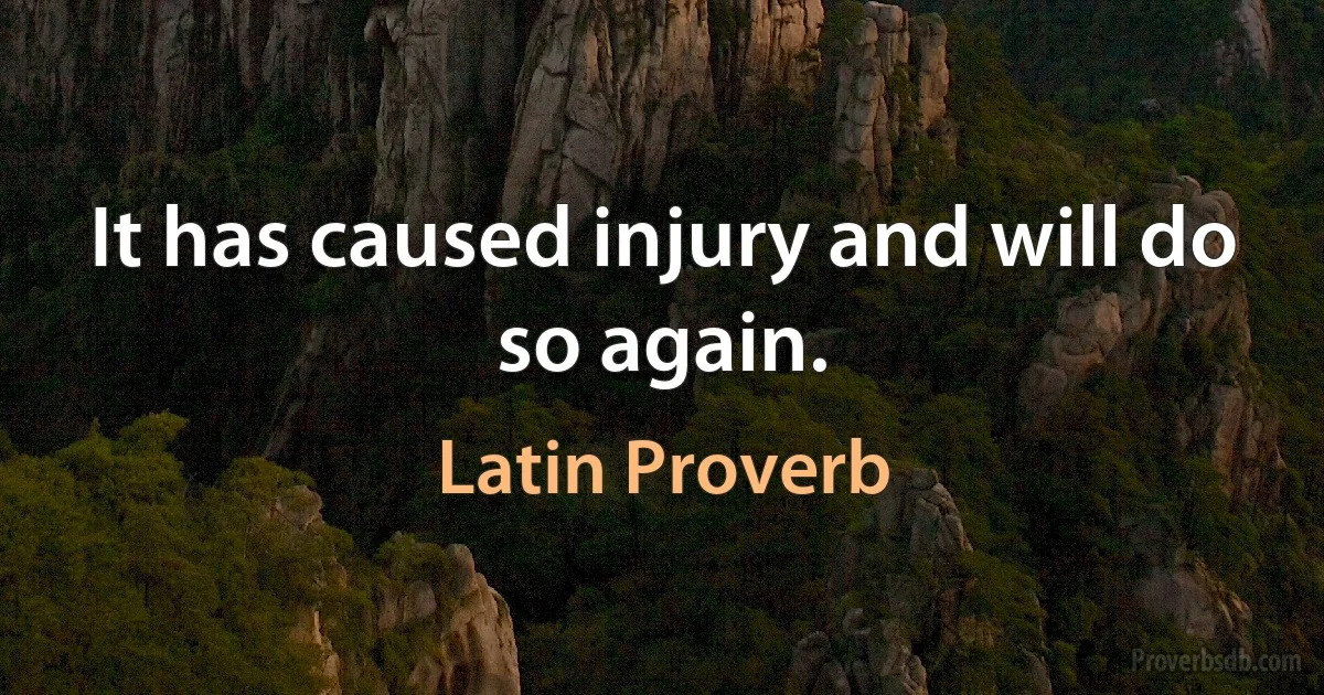 It has caused injury and will do so again. (Latin Proverb)