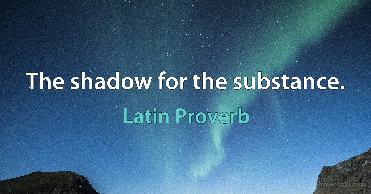 The shadow for the substance. (Latin Proverb)