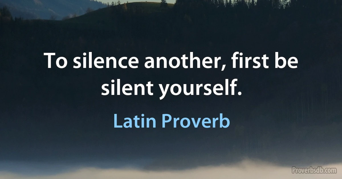 To silence another, first be silent yourself. (Latin Proverb)