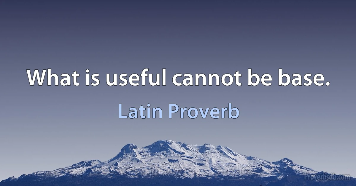 What is useful cannot be base. (Latin Proverb)