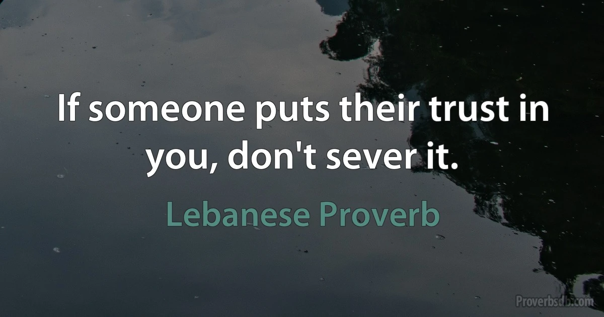 If someone puts their trust in you, don't sever it. (Lebanese Proverb)