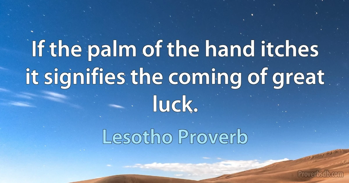 If the palm of the hand itches it signifies the coming of great luck. (Lesotho Proverb)