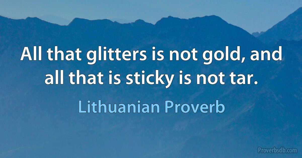 All that glitters is not gold, and all that is sticky is not tar. (Lithuanian Proverb)