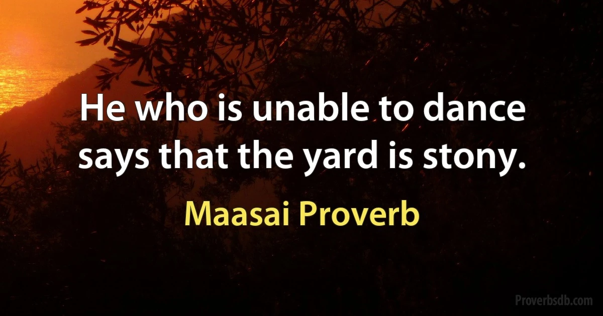 He who is unable to dance says that the yard is stony. (Maasai Proverb)