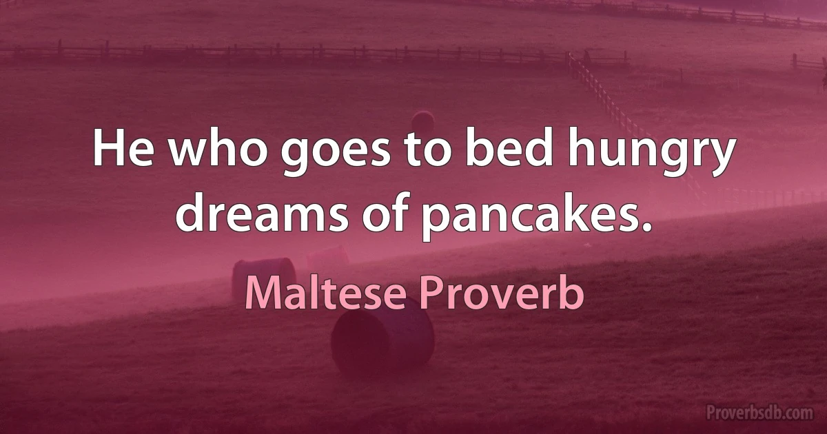 He who goes to bed hungry dreams of pancakes. (Maltese Proverb)