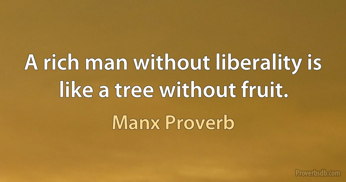 A rich man without liberality is like a tree without fruit. (Manx Proverb)