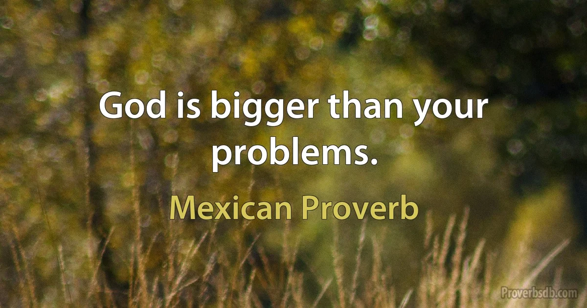 God is bigger than your problems. (Mexican Proverb)