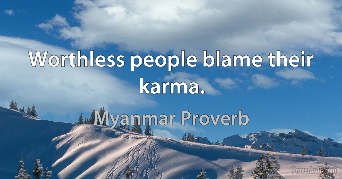 Worthless people blame their karma. (Myanmar Proverb)