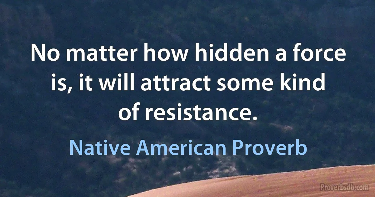 No matter how hidden a force is, it will attract some kind of resistance. (Native American Proverb)