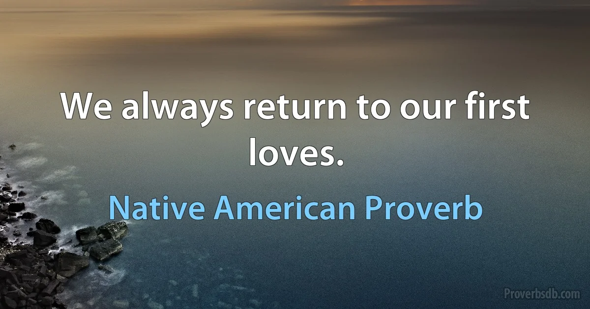 We always return to our first loves. (Native American Proverb)