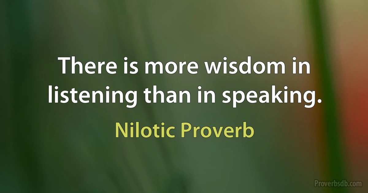 There is more wisdom in listening than in speaking. (Nilotic Proverb)