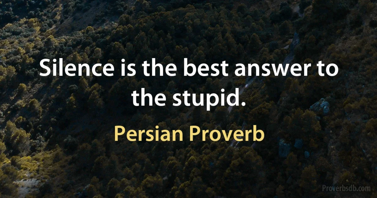 Silence is the best answer to the stupid. (Persian Proverb)