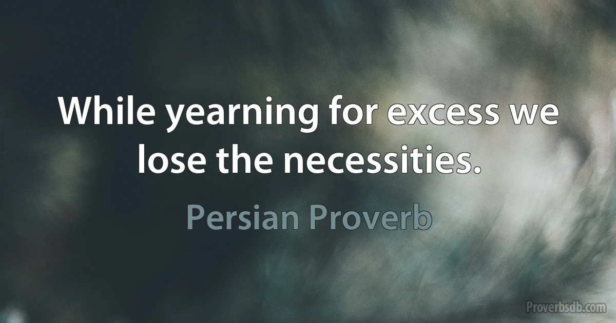 While yearning for excess we lose the necessities. (Persian Proverb)