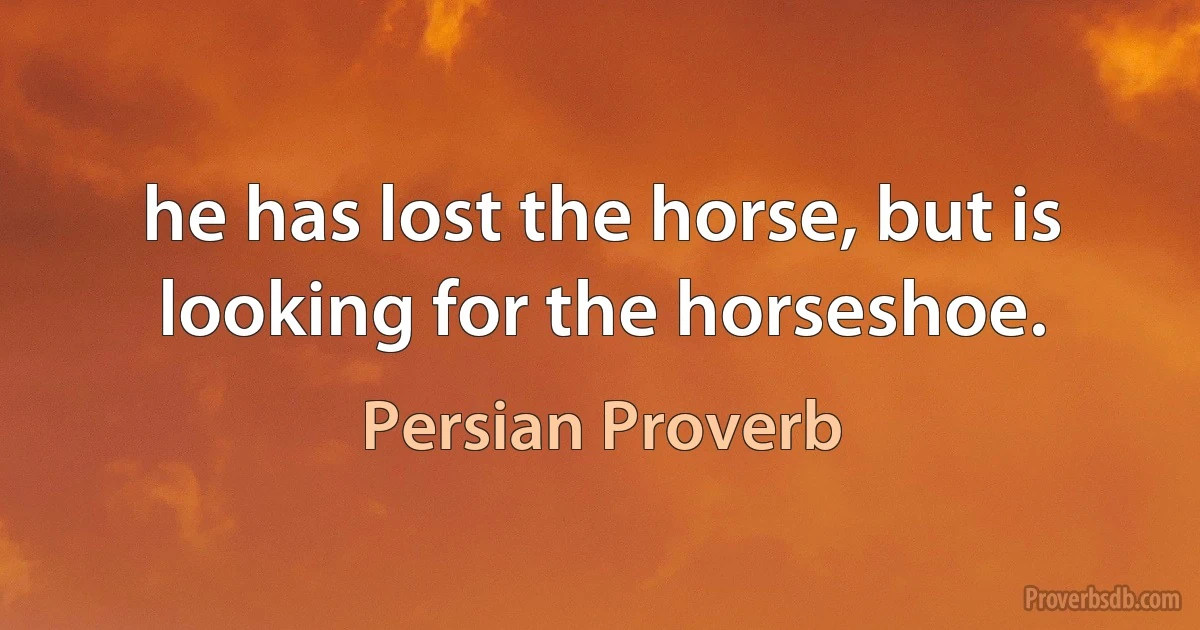 he has lost the horse, but is looking for the horseshoe. (Persian Proverb)