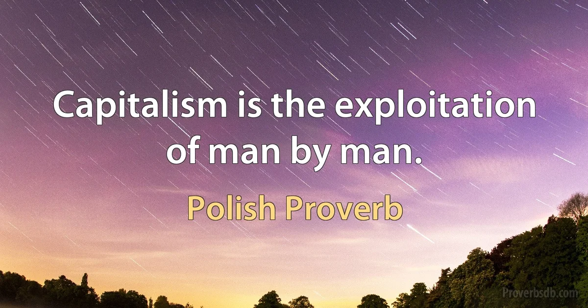 Capitalism is the exploitation of man by man. (Polish Proverb)