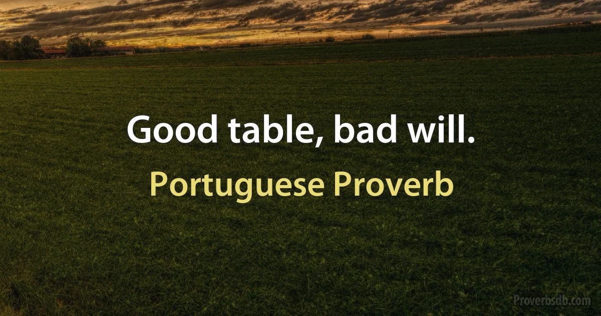 Good table, bad will. (Portuguese Proverb)