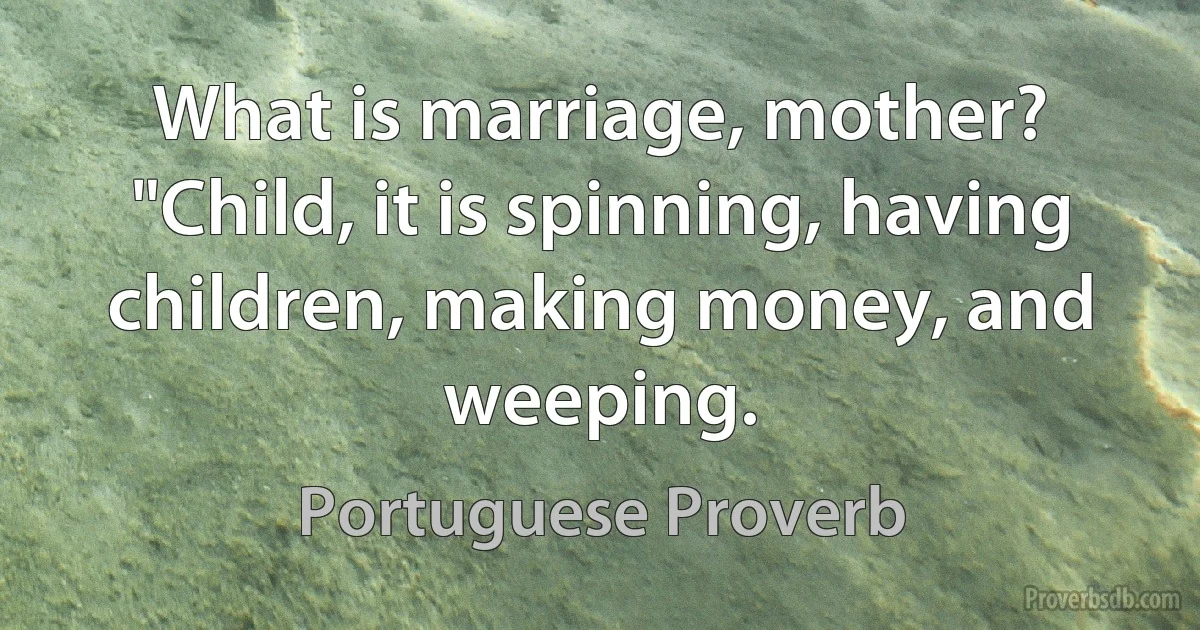 What is marriage, mother? "Child, it is spinning, having children, making money, and weeping. (Portuguese Proverb)