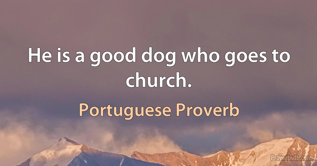 He is a good dog who goes to church. (Portuguese Proverb)