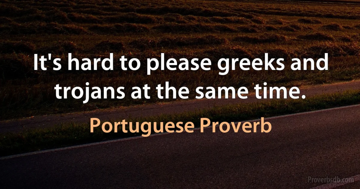 It's hard to please greeks and trojans at the same time. (Portuguese Proverb)