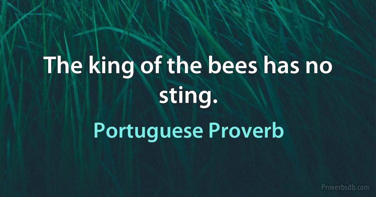 The king of the bees has no sting. (Portuguese Proverb)