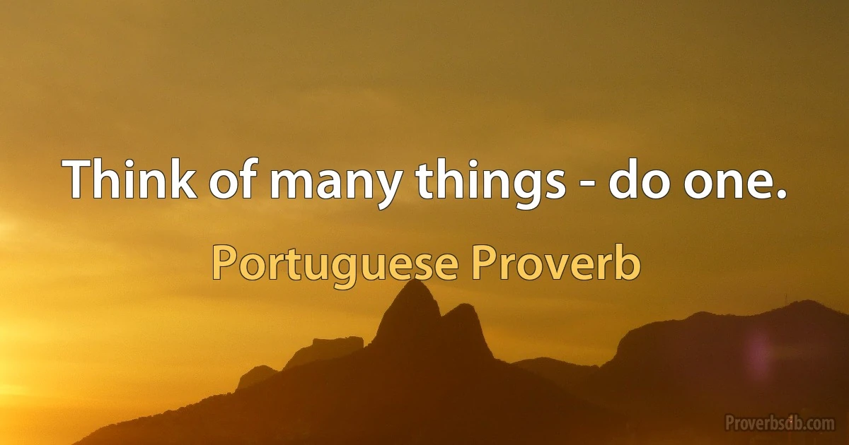 Think of many things - do one. (Portuguese Proverb)