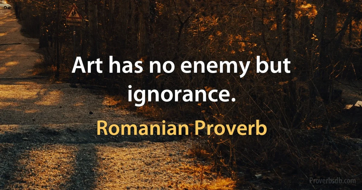 Art has no enemy but ignorance. (Romanian Proverb)