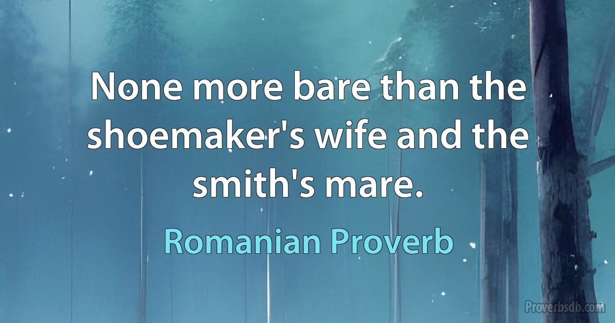 None more bare than the shoemaker's wife and the smith's mare. (Romanian Proverb)