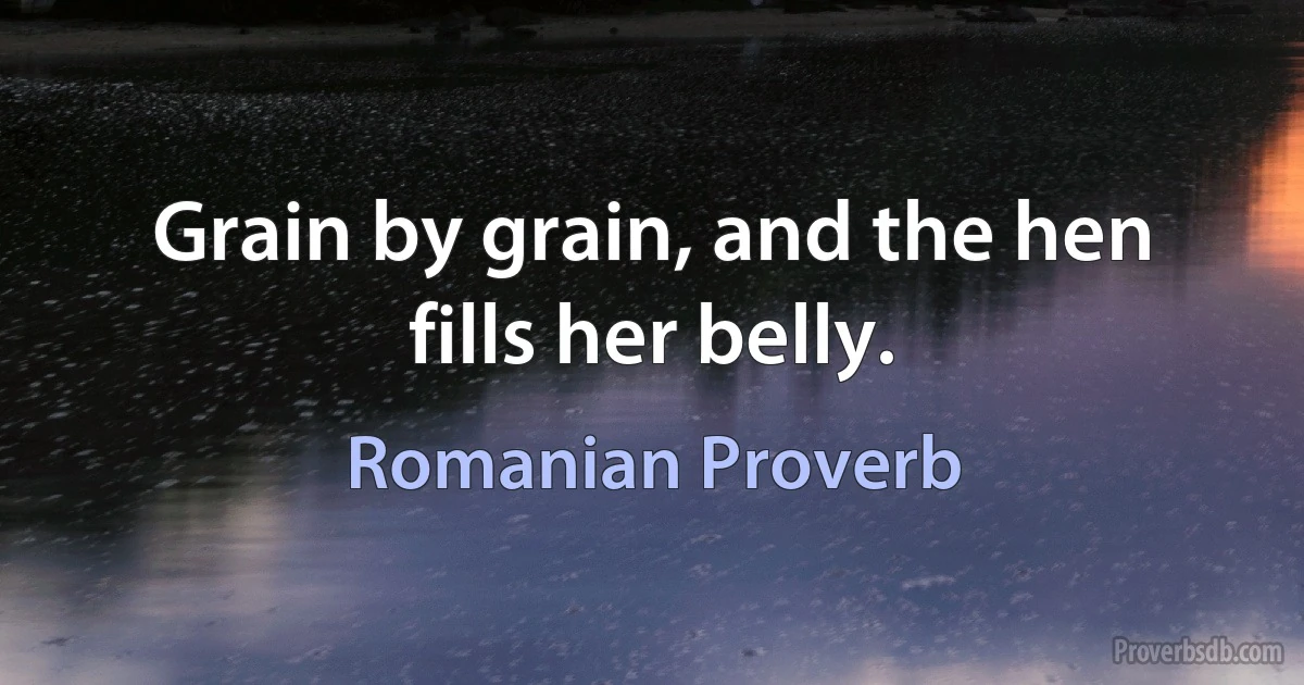 Grain by grain, and the hen fills her belly. (Romanian Proverb)