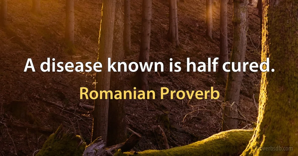 A disease known is half cured. (Romanian Proverb)