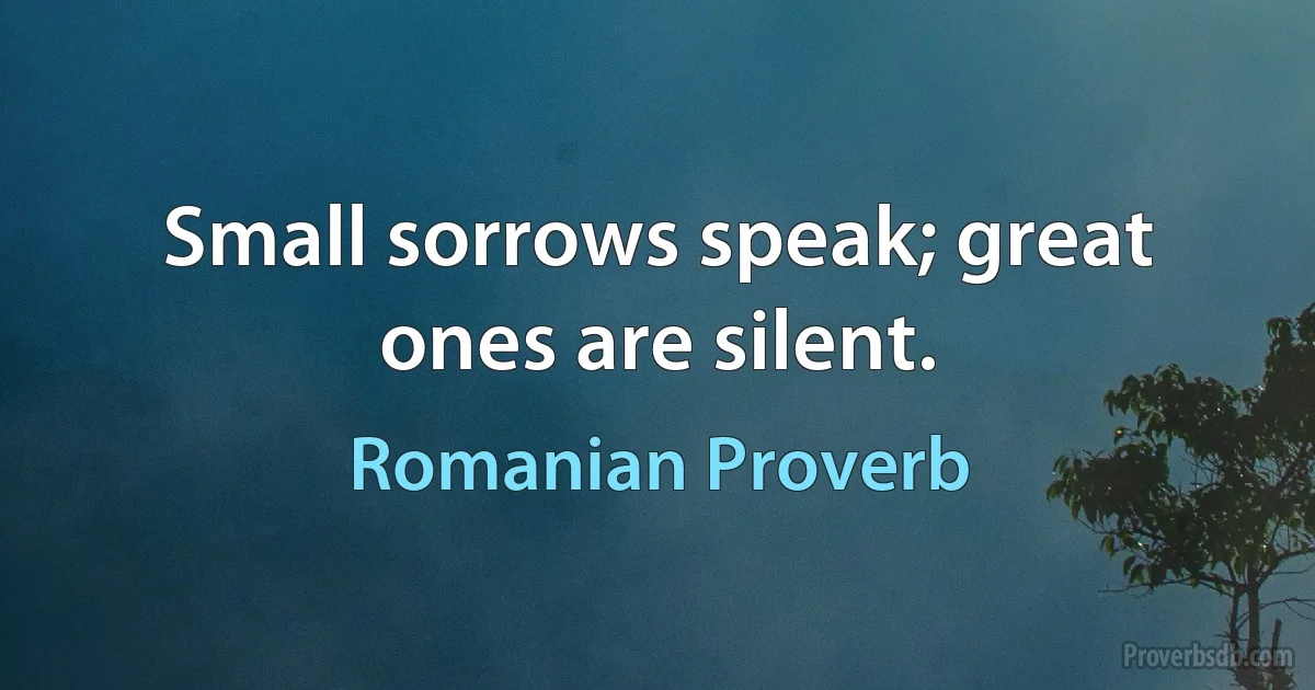 Small sorrows speak; great ones are silent. (Romanian Proverb)