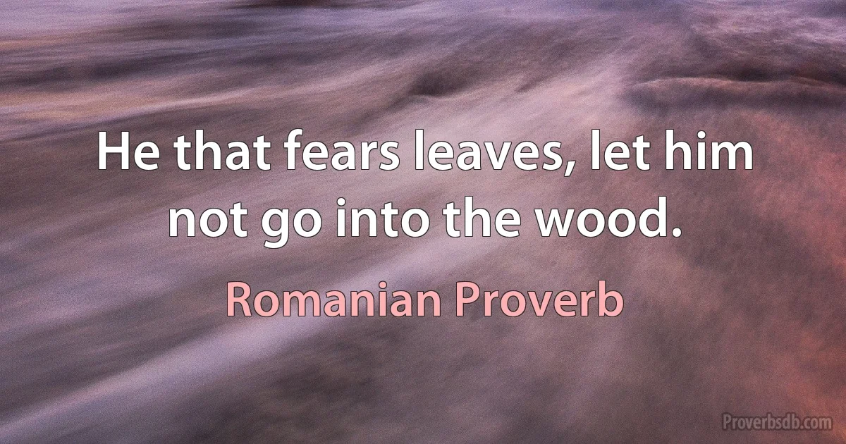 He that fears leaves, let him not go into the wood. (Romanian Proverb)