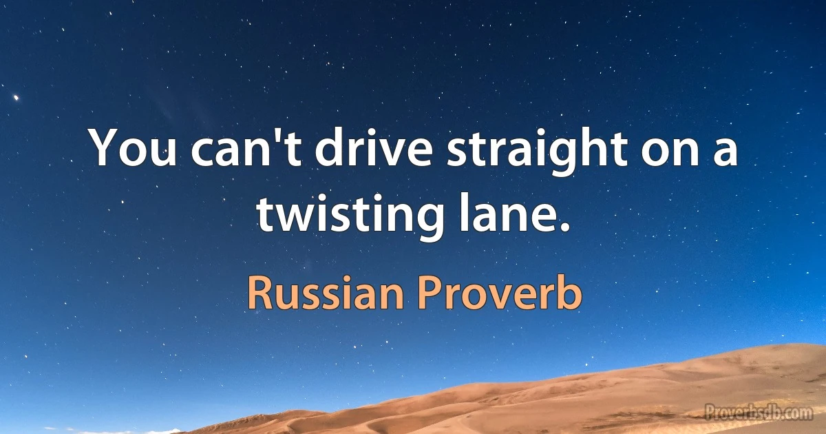 You can't drive straight on a twisting lane. (Russian Proverb)