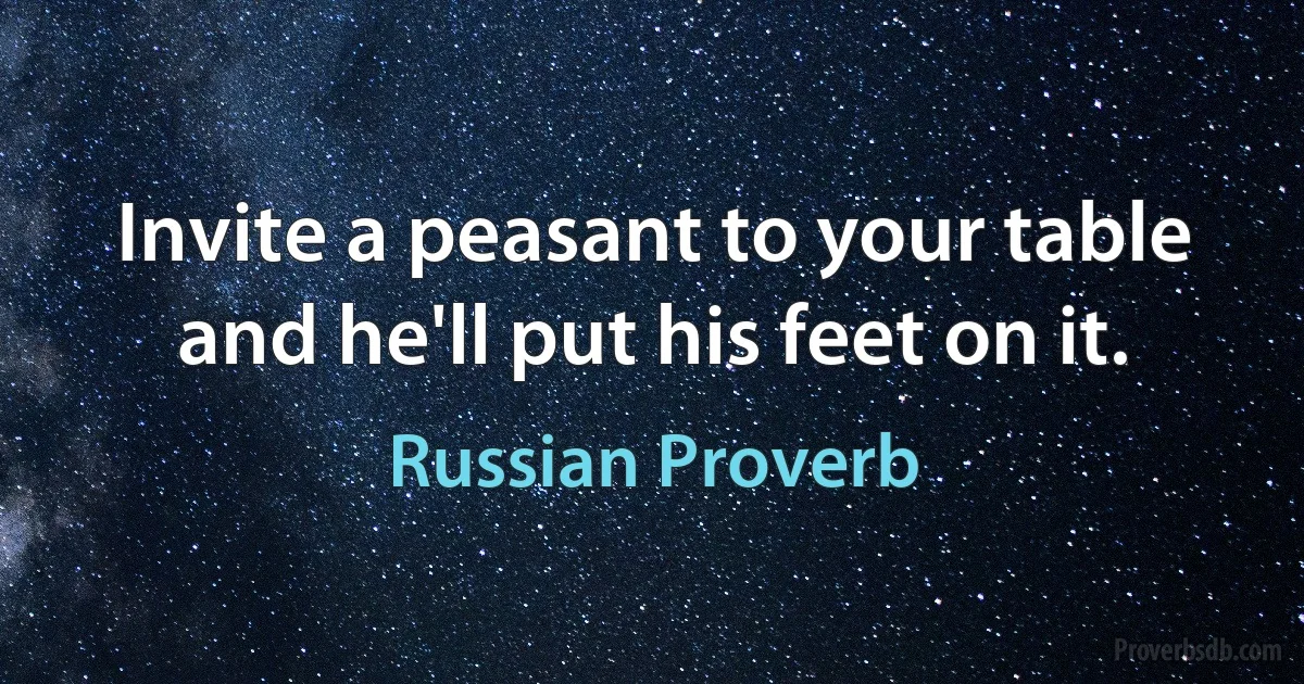 Invite a peasant to your table and he'll put his feet on it. (Russian Proverb)