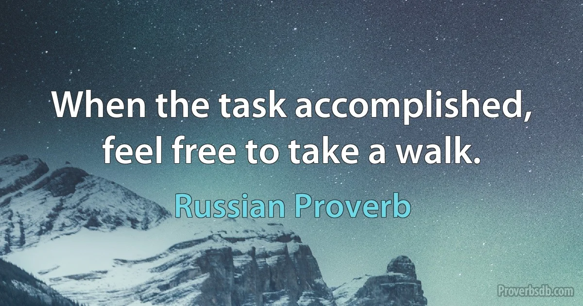 When the task accomplished, feel free to take a walk. (Russian Proverb)