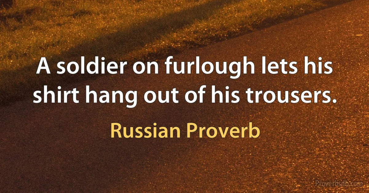 A soldier on furlough lets his shirt hang out of his trousers. (Russian Proverb)