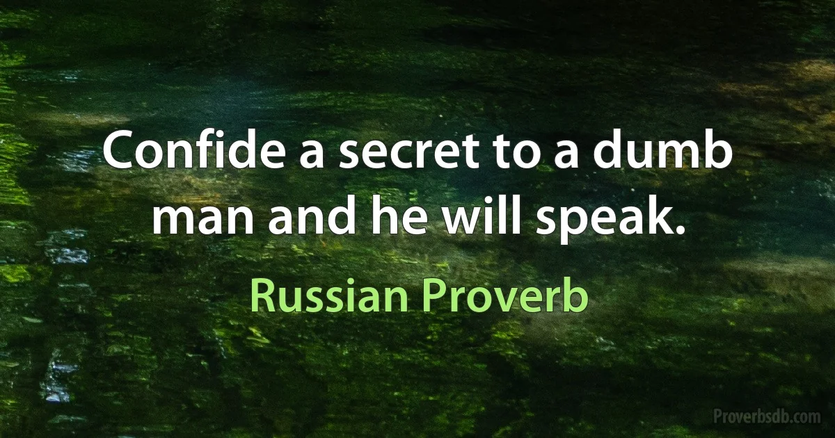 Confide a secret to a dumb man and he will speak. (Russian Proverb)