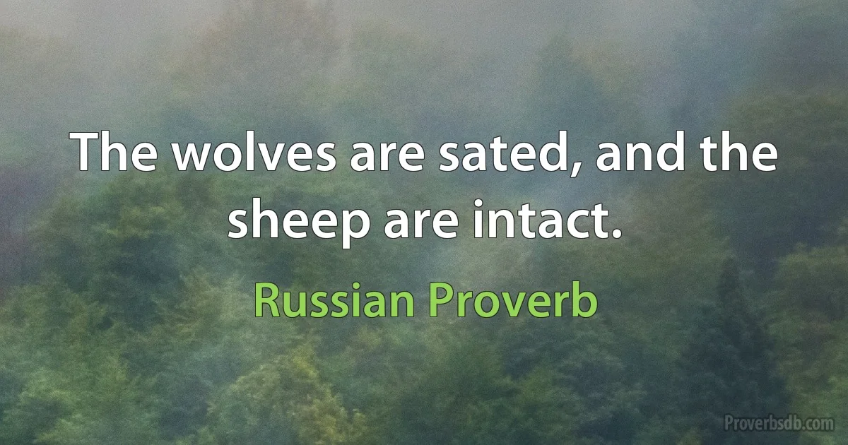 The wolves are sated, and the sheep are intact. (Russian Proverb)