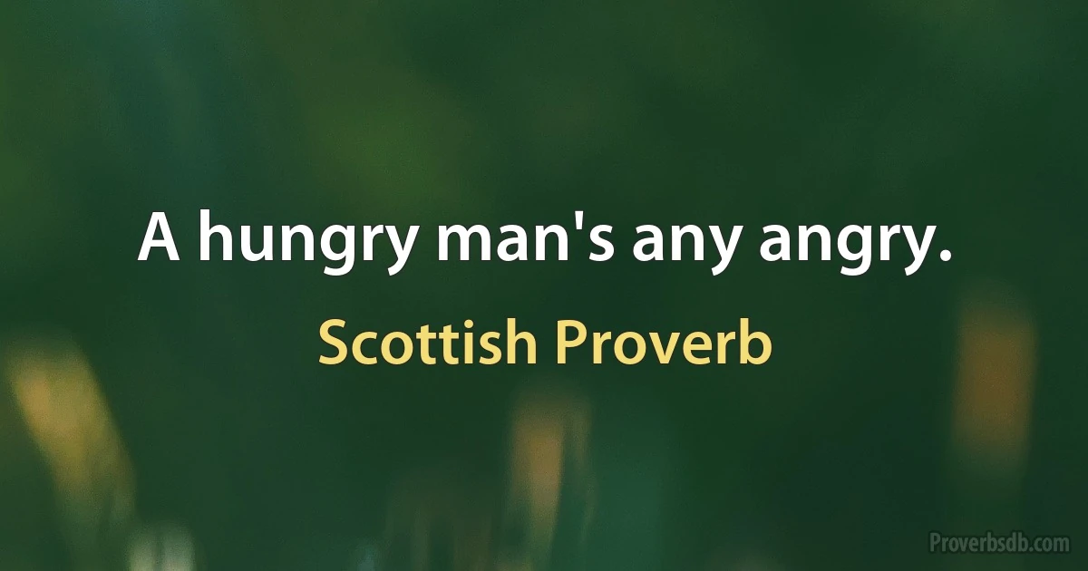 A hungry man's any angry. (Scottish Proverb)